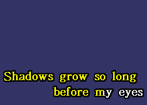 Shadows grow so long
before my eyes