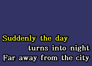 Suddenly the day
turns into night
F ar away from the city