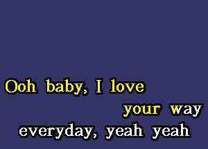 Ooh baby, I love

your way
everyday, yeah yeah