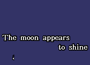 The moon appears
to shine