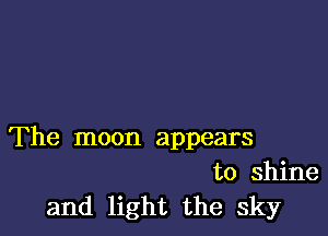 The moon appears

to shine
and light the sky