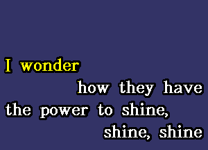 I wonder

how they have

the power to shine,
shine, shine