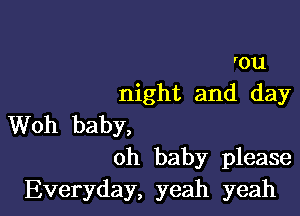 'ou
night and day

Woh baby,
oh baby please
Everyday, yeah yeah