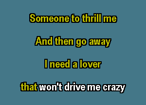 Someone to thrill me
And then go away

I need a lover

that won't drive me crazy
