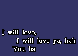 I Will love,

I will love ya, hah
You ba