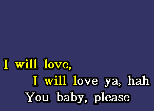 I Will love,
I will love ya, hah
You baby, please