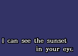 I can see the sunset
in your eye.