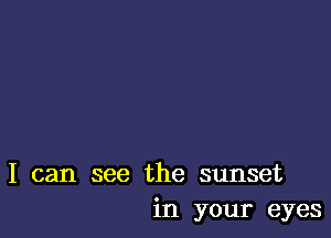 I can see the sunset
in your eyes