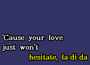 ,Cause your love
just won t

hesitate, la-di-da