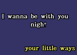 I wanna be with you
nigw

your little ways