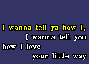 I wanna tell ya how I,

I wanna tell you
how I love
your little way