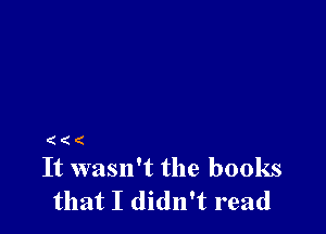 (((

It wasn't the books
that I didn't read