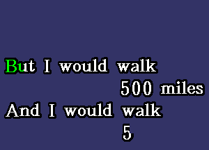 But I would walk

500 miles
And I would walk

5