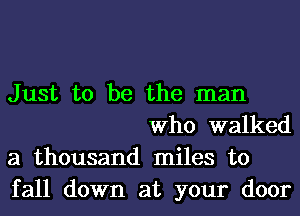 Just to be the man
Who walked
a thousand miles to

fall down at your door