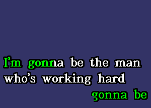 Fm gonna be the man
th3 working hard
gonna be