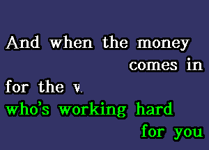 And When the money
comes in

for the v.
th3 working hard
for you