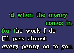 .d When the money
comes in
for the work I do
111 pass almost
every penny on to you