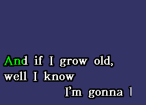 And if I grow old,
well I know
Fm gonna l