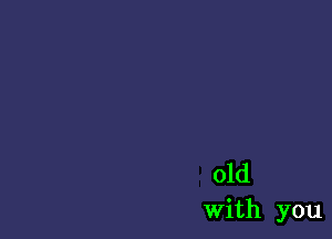 old
With you