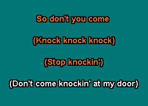 So don't you come
(Knock knock knock)

(Stop knockin')

(Don't come knockin' at my door)