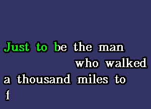 Just to be the man

Who walked
a thousand miles to
i