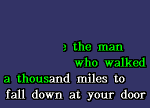 3 the man
Who walked

a thousand miles to
fall down at your door