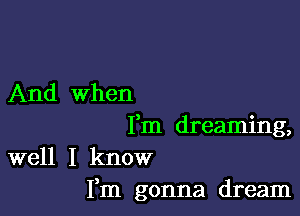 And When

Fm dreaming,

well I know
Fm gonna dream