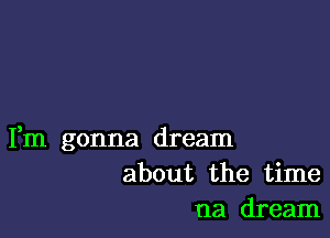 Fm gonna dream
about the time
na dream