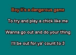 Boy it's a dangerous game

To try and play a chick like me

Wanna go out and do your thing

I'll be out for ya' count to 3