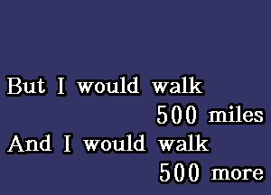 But I would walk

500 miles
And I would walk

5 0 0 more