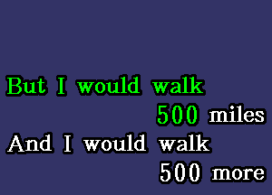 But I would walk

500 miles
And I would walk

5 0 0 more