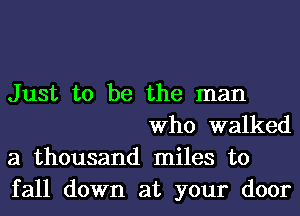 Just to be the man
Who walked
a thousand miles to

fall down at your door