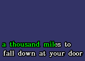 a thousand miles to
fall down at your door