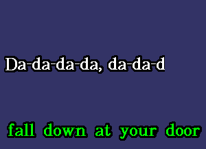 Da-da-da-da, da-da-d

fall down at your door