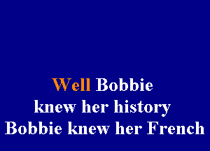 W ell Bobbie

knew her history
Bobbie knew her French