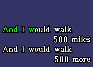 And I would walk

500 miles
And I would walk

5 0 0 more