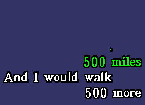 500 miles
And I would walk

5 0 0 more