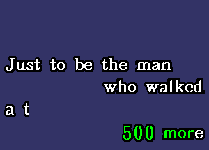 Just to be the man
Who walked

at

5 0 0 more