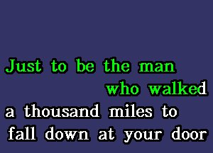 Just to be the man
Who walked
a thousand miles to

fall down at your door