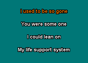 I used to be so gone
You were some one

I could lean on

My life support system