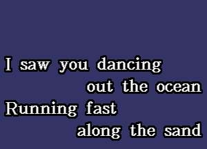 I saw you dancing

out the ocean

Running fast
along the sand