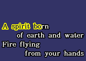 AM

of earth and water
Fire flying

from your hands I