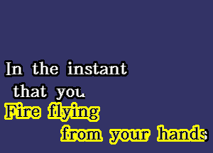 In the instant

that you

mm