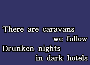 There are caravans

we follow

Drunken nights
in dark hotels