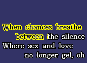 Wham dim
the silence

Where sex and love
no longer gel, oh