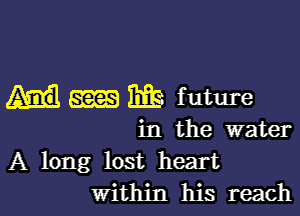 am 13138 future

in the water
A long lost heart
Within his reach