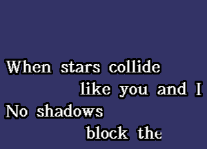 When stars collide

like you and I
No shadows
block the