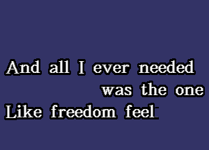 And all I ever needed

was the one
Like freedom feel