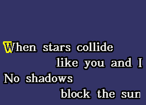 When stars collide

like you and I
No shadows
block the sun