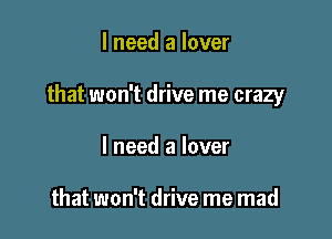 I need a lover

that won't drive me crazy

I need a lover

that won't drive me mad